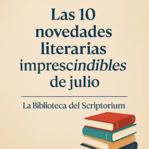 Novedades literarias julio 2025 - La Biblioteca del Scriptorium